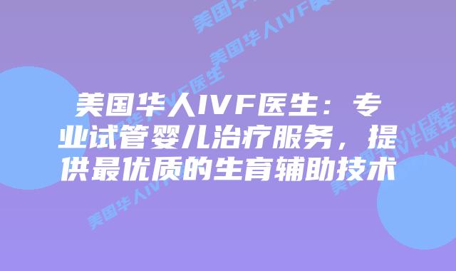 美国华人IVF医生：专业试管婴儿治疗服务，提供最优质的生育辅助技术