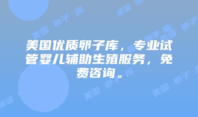 美国优质卵子库，专业试管婴儿辅助生殖服务，免费咨询。