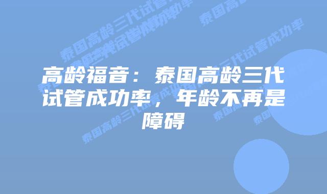 高龄福音:泰国高龄三代试管成功率,年龄不再是障碍插图 高龄福音:泰国高龄三代试管成功率,年龄不再是障碍