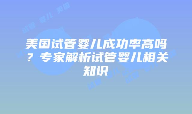 美国试管婴儿成功率高吗？专家解析试管婴儿相关知识