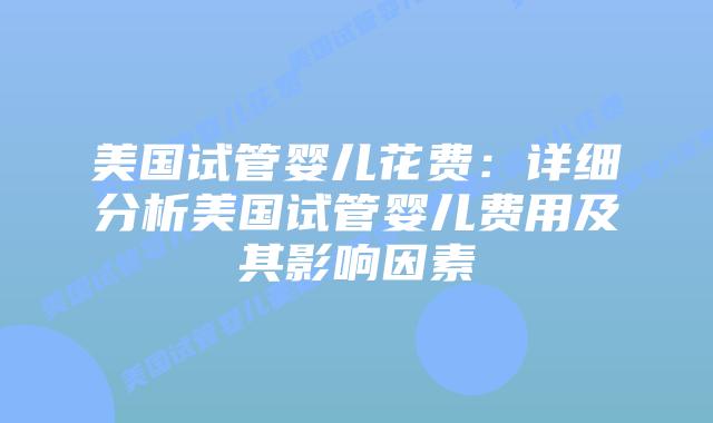 美国试管婴儿花费：详细分析美国试管婴儿费用及其影响因素