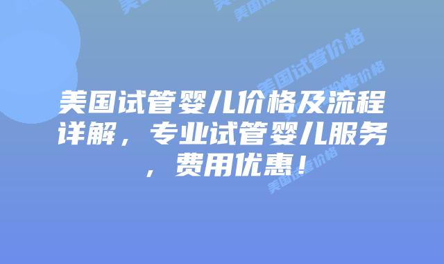美国试管婴儿价格及流程详解，专业试管婴儿服务，费用优惠！