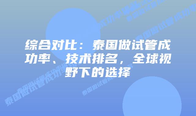 综合对比:泰国做试管成功率、技术排名,全球视野下的选择插图 综合对比:泰国做试管成功率、技术排名,全球视野下的选择