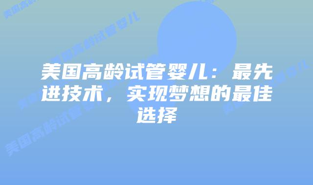 美国高龄试管婴儿：最先进技术，实现梦想的最佳选择