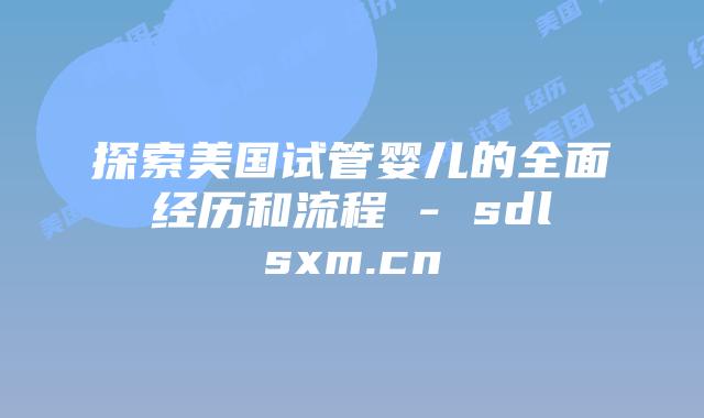 探索美国试管婴儿的全面经历和流程 - sdlsxm.cn