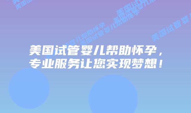 美国试管婴儿帮助怀孕,专业服务让您实现梦想!插图 美国试管婴儿帮助怀孕,专业服务让您实现梦想!