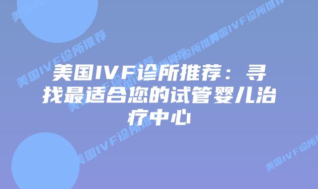 美国IVF诊所推荐：寻找最适合您的试管婴儿治疗中心