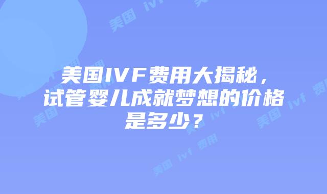 美国IVF费用大揭秘,试管婴儿成就梦想的价格是多少?插图 美国IVF费用大揭秘,试管婴儿成就梦想的价格是多少?