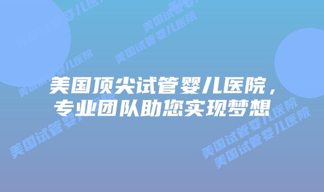 美国顶尖试管婴儿医院,专业团队助您实现梦想插图 美国顶尖试管婴儿医院,专业团队助您实现梦想