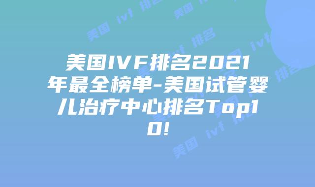 美国IVF排名2021年最全榜单-美国试管婴儿治疗中心排名Top10!