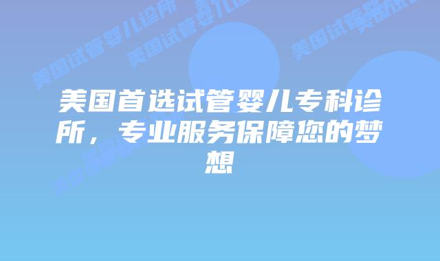 美国首选试管婴儿专科诊所,专业服务保障您的梦想插图 美国首选试管婴儿专科诊所,专业服务保障您的梦想