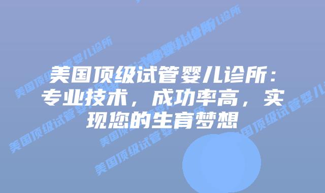 美国顶级试管婴儿诊所:专业技术,成功率高,实现您的生育梦想插图 美国顶级试管婴儿诊所:专业技术,成功率高,实现您的生育梦想