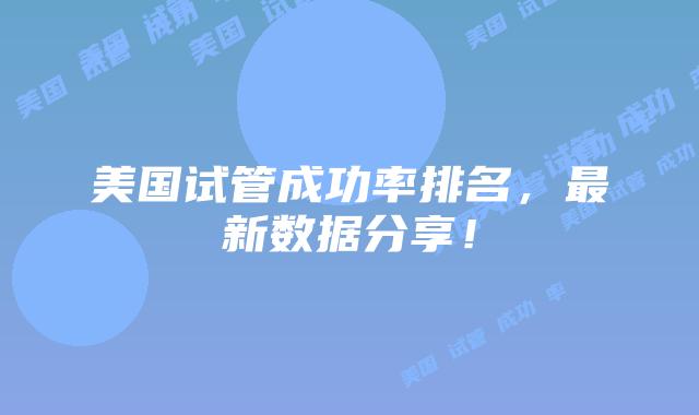 美国试管成功率排名,最新数据分享!插图 美国试管成功率排名,最新数据分享!