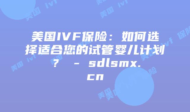 美国IVF保险:如何选择适合您的试管婴儿计划? – sdlsmx.cn插图 美国IVF保险:如何选择适合您的试管婴儿计划? - sdlsmx.cn
