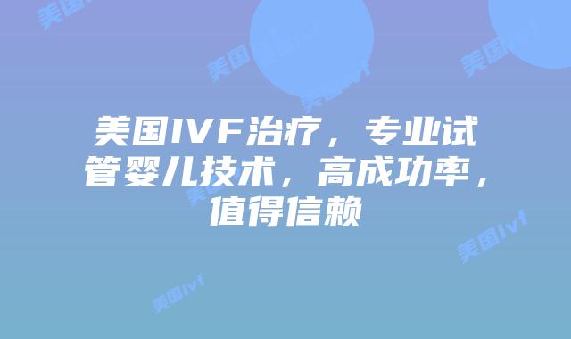美国IVF治疗，专业试管婴儿技术，高成功率，值得信赖