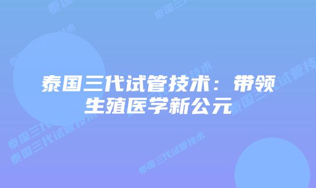 泰国三代试管技术:带领生殖医学新公元插图 泰国三代试管技术:带领生殖医学新公元