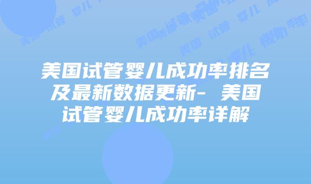 美国试管婴儿成功率排名及最新数据更新- 美国试管婴儿成功率详解插图 美国试管婴儿成功率排名及最新数据更新- 美国试管婴儿成功率详解