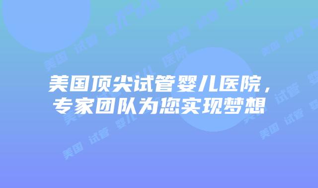美国顶尖试管婴儿医院,专家团队为您实现梦想插图 美国顶尖试管婴儿医院,专家团队为您实现梦想