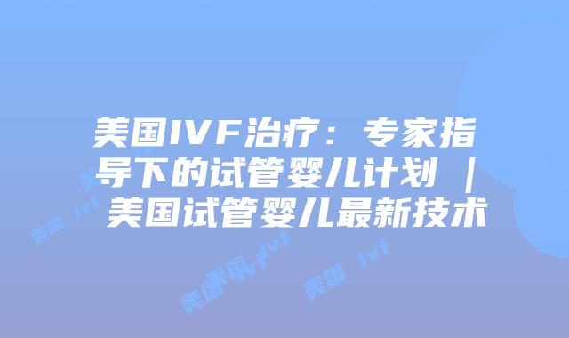 美国IVF治疗:专家指导下的试管婴儿计划 | 美国试管婴儿最新技术插图 美国IVF治疗:专家指导下的试管婴儿计划 | 美国试管婴儿最新技术