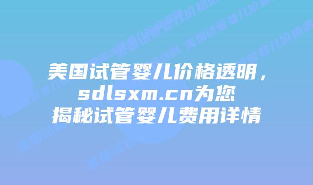 美国试管婴儿价格透明，sdlsxm.cn为您揭秘试管婴儿费用详情