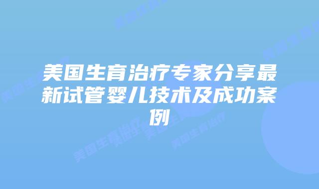 美国生育治疗专家分享最新试管婴儿技术及成功案例插图 美国生育治疗专家分享最新试管婴儿技术及成功案例