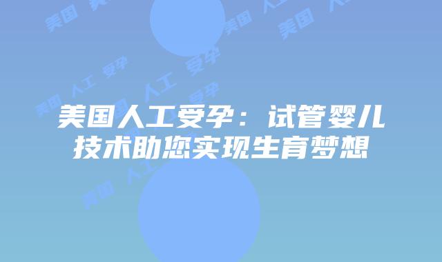 美国人工受孕：试管婴儿技术助您实现生育梦想