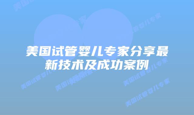美国试管婴儿专家分享最新技术及成功案例插图 美国试管婴儿专家分享最新技术及成功案例