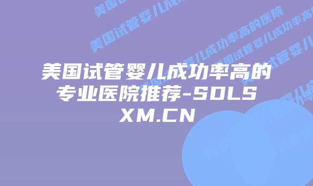 美国试管婴儿成功率高的专业医院推荐-SDLSXM.CN插图 美国试管婴儿成功率高的专业医院推荐-SDLSXM.CN