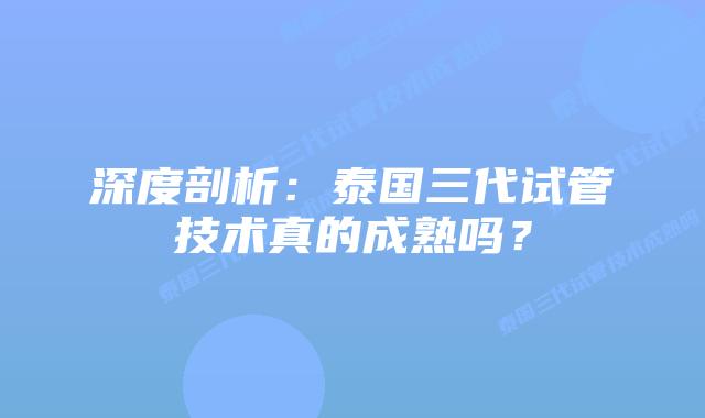 深度剖析:泰国三代试管技术真的成熟吗?插图 深度剖析:泰国三代试管技术真的成熟吗?