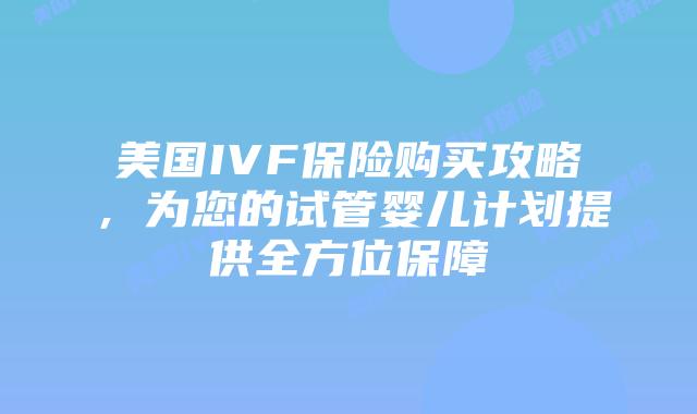 美国IVF保险购买攻略,为您的试管婴儿计划提供全方位保障插图 美国IVF保险购买攻略,为您的试管婴儿计划提供全方位保障