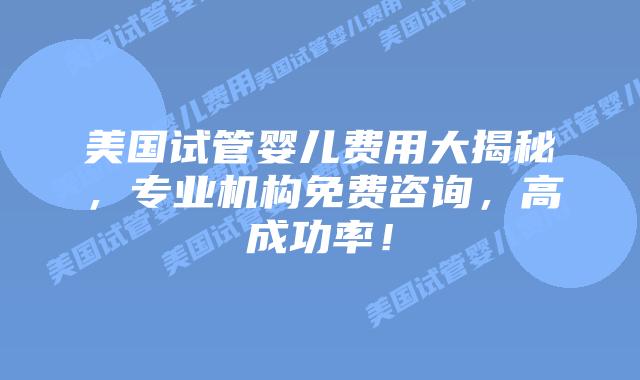 美国试管婴儿费用大揭秘,专业机构免费咨询,高成功率!插图 美国试管婴儿费用大揭秘,专业机构免费咨询,高成功率!