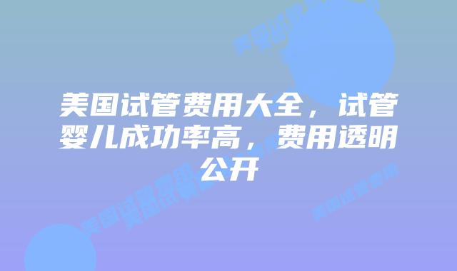 美国试管费用大全,试管婴儿成功率高,费用透明公开插图 美国试管费用大全,试管婴儿成功率高,费用透明公开