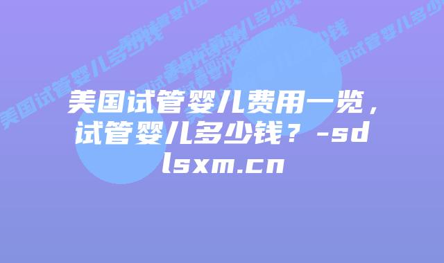 美国试管婴儿费用一览,试管婴儿多少钱?-sdlsxm.cn插图 美国试管婴儿费用一览,试管婴儿多少钱?-sdlsxm.cn