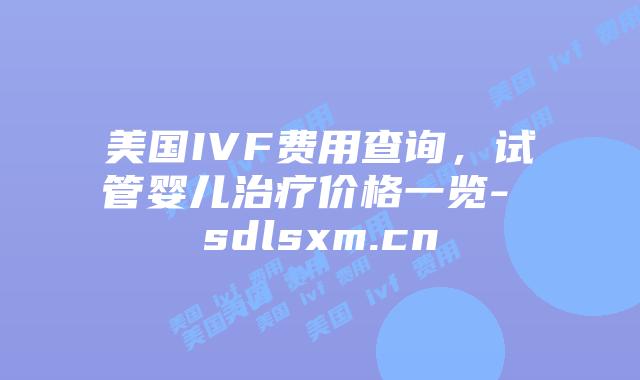 美国IVF费用查询,试管婴儿治疗价格一览- sdlsxm.cn插图 美国IVF费用查询,试管婴儿治疗价格一览- sdlsxm.cn
