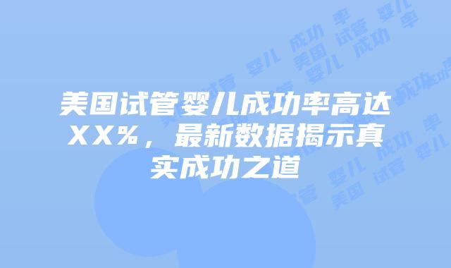 美国试管婴儿成功率高达XX%,最新数据揭示真实成功之道插图 美国试管婴儿成功率高达XX%,最新数据揭示真实成功之道