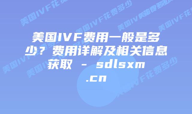 美国IVF费用一般是多少?费用详解及相关信息获取 – sdlsxm.cn插图 美国IVF费用一般是多少?费用详解及相关信息获取 - sdlsxm.cn