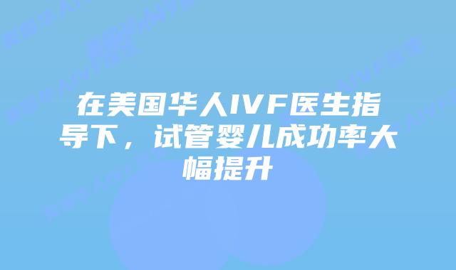 在美国华人IVF医生指导下，试管婴儿成功率大幅提升