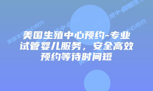 美国生殖中心预约-专业试管婴儿服务,安全高效预约等待时间短插图 美国生殖中心预约-专业试管婴儿服务,安全高效预约等待时间短