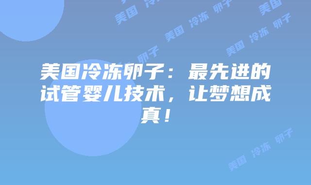 美国冷冻卵子：最先进的试管婴儿技术，让梦想成真！
