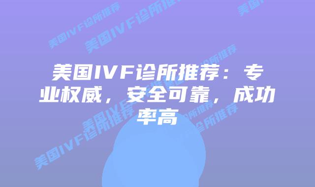 美国IVF诊所推荐：专业权威，安全可靠，成功率高