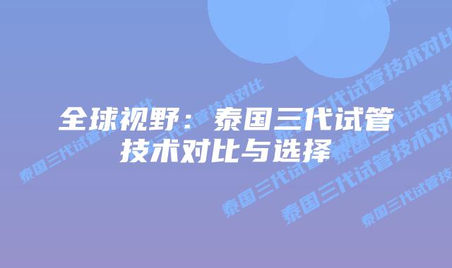 全球视野：泰国三代试管技术对比与选择