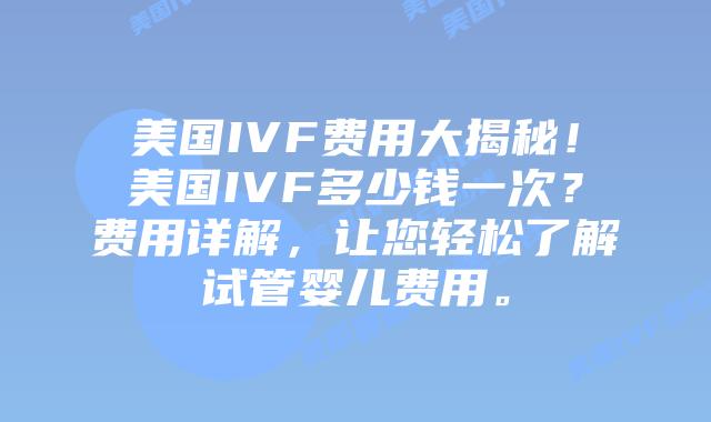 美国IVF费用大揭秘！美国IVF多少钱一次？费用详解，让您轻松了解试管婴儿费用。
