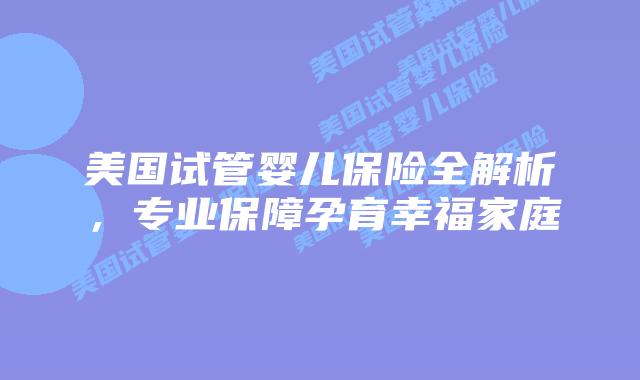 美国试管婴儿保险全解析，专业保障孕育幸福家庭