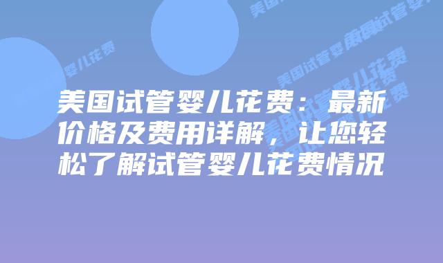 美国试管婴儿花费:最新价格及费用详解,让您轻松了解试管婴儿花费情况插图 美国试管婴儿花费:最新价格及费用详解,让您轻松了解试管婴儿花费情况
