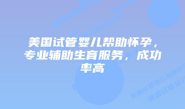美国试管婴儿帮助怀孕,专业辅助生育服务,成功率高插图 美国试管婴儿帮助怀孕,专业辅助生育服务,成功率高