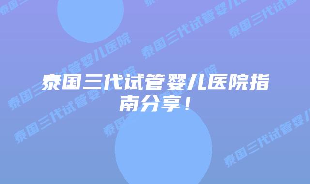 泰国三代试管婴儿医院指南分享！