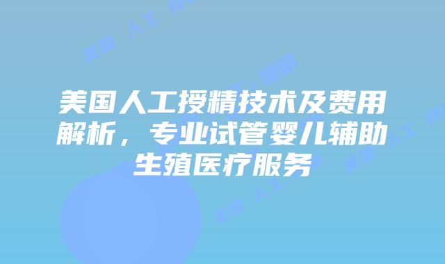美国人工授精技术及费用解析,专业试管婴儿辅助生殖医疗服务插图 美国人工授精技术及费用解析,专业试管婴儿辅助生殖医疗服务