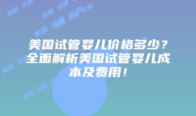 美国试管婴儿价格多少?全面解析美国试管婴儿成本及费用!插图 美国试管婴儿价格多少?全面解析美国试管婴儿成本及费用!