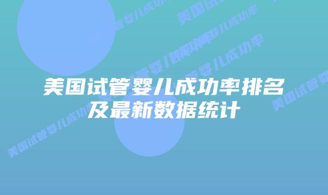 美国试管婴儿成功率排名及最新数据统计插图 美国试管婴儿成功率排名及最新数据统计