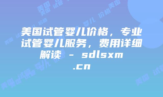 美国试管婴儿价格,专业试管婴儿服务,费用详细解读 – sdlsxm.cn插图 美国试管婴儿价格,专业试管婴儿服务,费用详细解读 - sdlsxm.cn